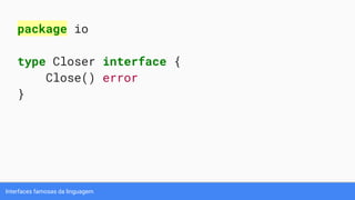 Interfaces famosas da linguagem
package io
type Closer interface {
Close() error
}
 