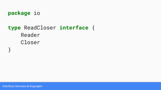 Interfaces famosas da linguagem
package io
type ReadCloser interface {
Reader
Closer
}
 