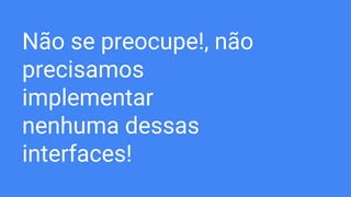 Não se preocupe!, não
precisamos
implementar
nenhuma dessas
interfaces!
 