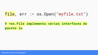 Interfaces famosas da linguagem
file, err := os.Open("myfile.txt")
# *os.File implementa várias interfaces do
pacote io
 