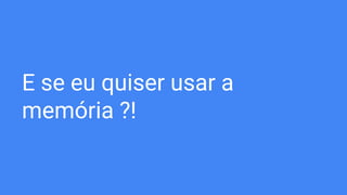 E se eu quiser usar a
memória ?!
 