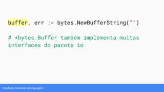 Interfaces famosas da linguagem
buffer, err := bytes.NewBufferString("")
# *bytes.Buffer também implementa muitas
interfaces do pacote io
 