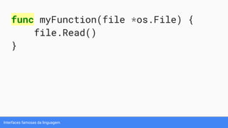 Interfaces famosas da linguagem
func myFunction(file *os.File) {
file.Read()
}
 