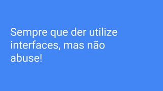 Sempre que der utilize
interfaces, mas não
abuse!
 