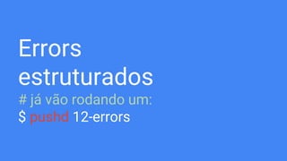 Errors
estruturados
# já vão rodando um:
$ pushd 12-errors
 