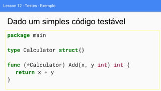 Lesson 12 - Testes - Exemplo
package main
type Calculator struct{}
func (*Calculator) Add(x, y int) int {
return x + y
}
Dado um simples código testável
 