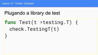 Lesson 12 - Testes - Exemplo
func Test(t *testing.T) {
check.TestingT(t)
}
Plugando a library de test
 