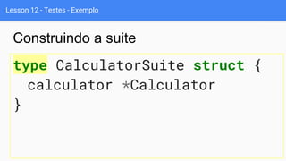 Lesson 12 - Testes - Exemplo
type CalculatorSuite struct {
calculator *Calculator
}
Construindo a suite
 