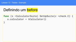 Lesson 12 - Testes - Exemplo
func (s *CalculatorSuite) SetUpSuite(c *check.C) {
s.calculator = &Calculator{}
}
Definindo um before
 