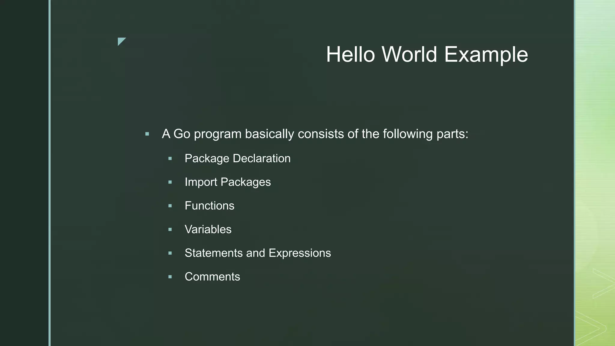 z Hello World Example  A Go program basically consists of the following parts:  Package Declaration  Import Packages  Functions  Variables  Statements and Expressions  Comments 