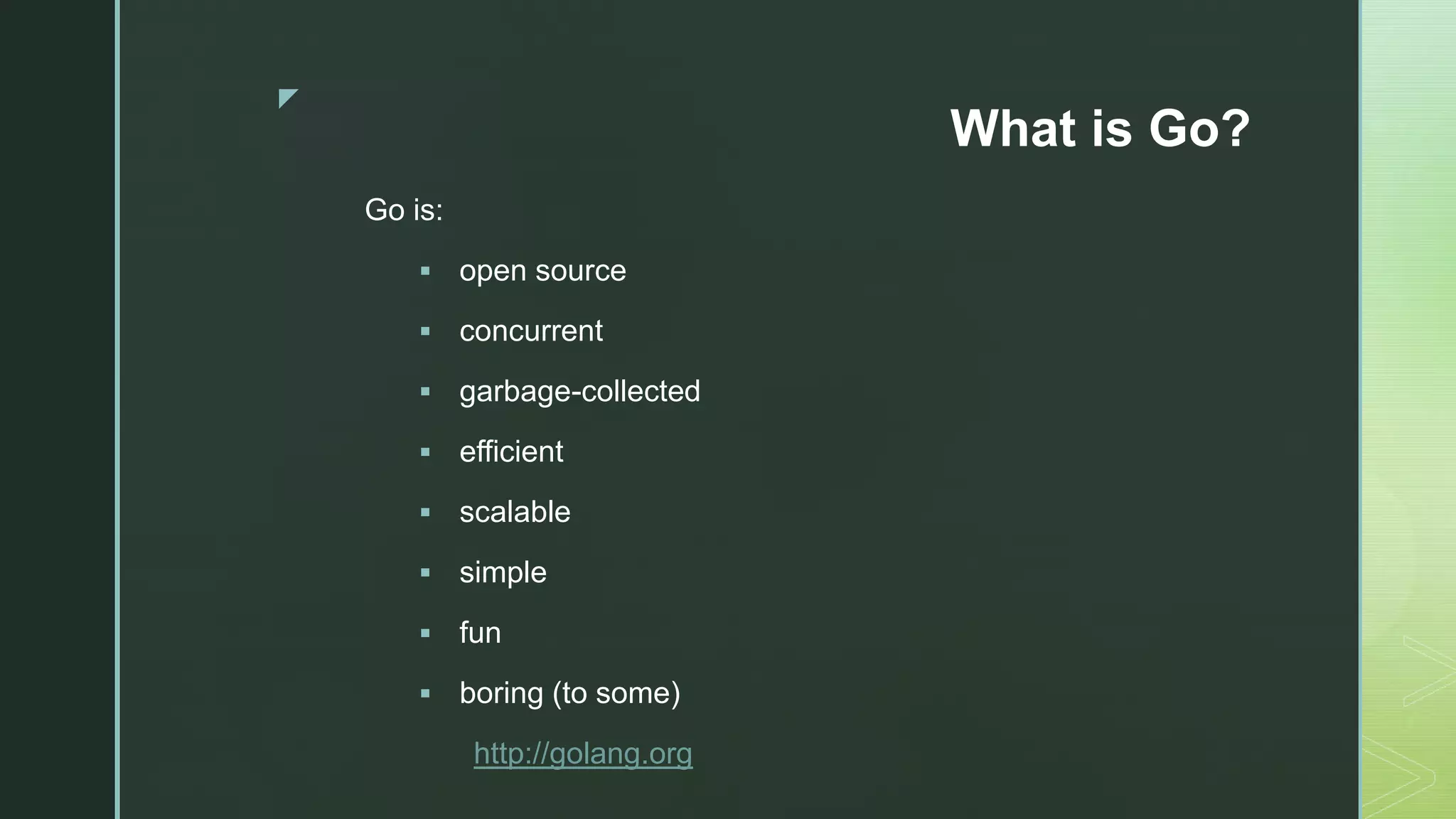 z What is Go? Go is:  open source  concurrent  garbage-collected  efficient  scalable  simple  fun  boring (to some) http://golang.org 