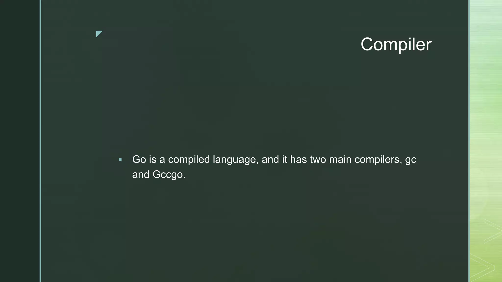 z Compiler  Go is a compiled language, and it has two main compilers, gc and Gccgo. 