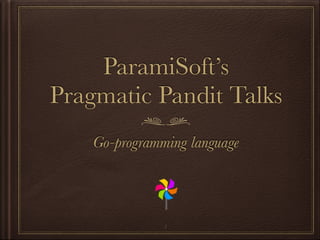 ParamiSoft’s
Pragmatic Pandit Talks
Go-programming language
1
 