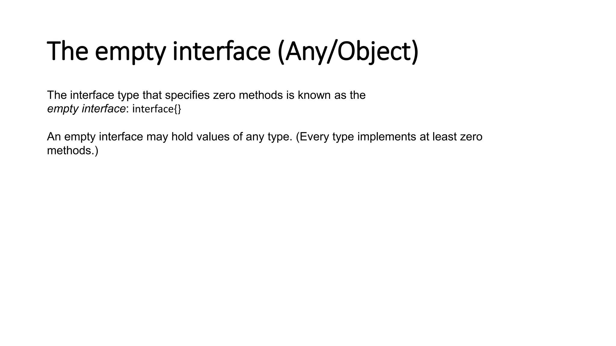 The empty interface (Any/Object)
The interface type that specifies zero methods is known as the
empty interface: interface{}
An empty interface may hold values of any type. (Every type implements at least zero
methods.)
 