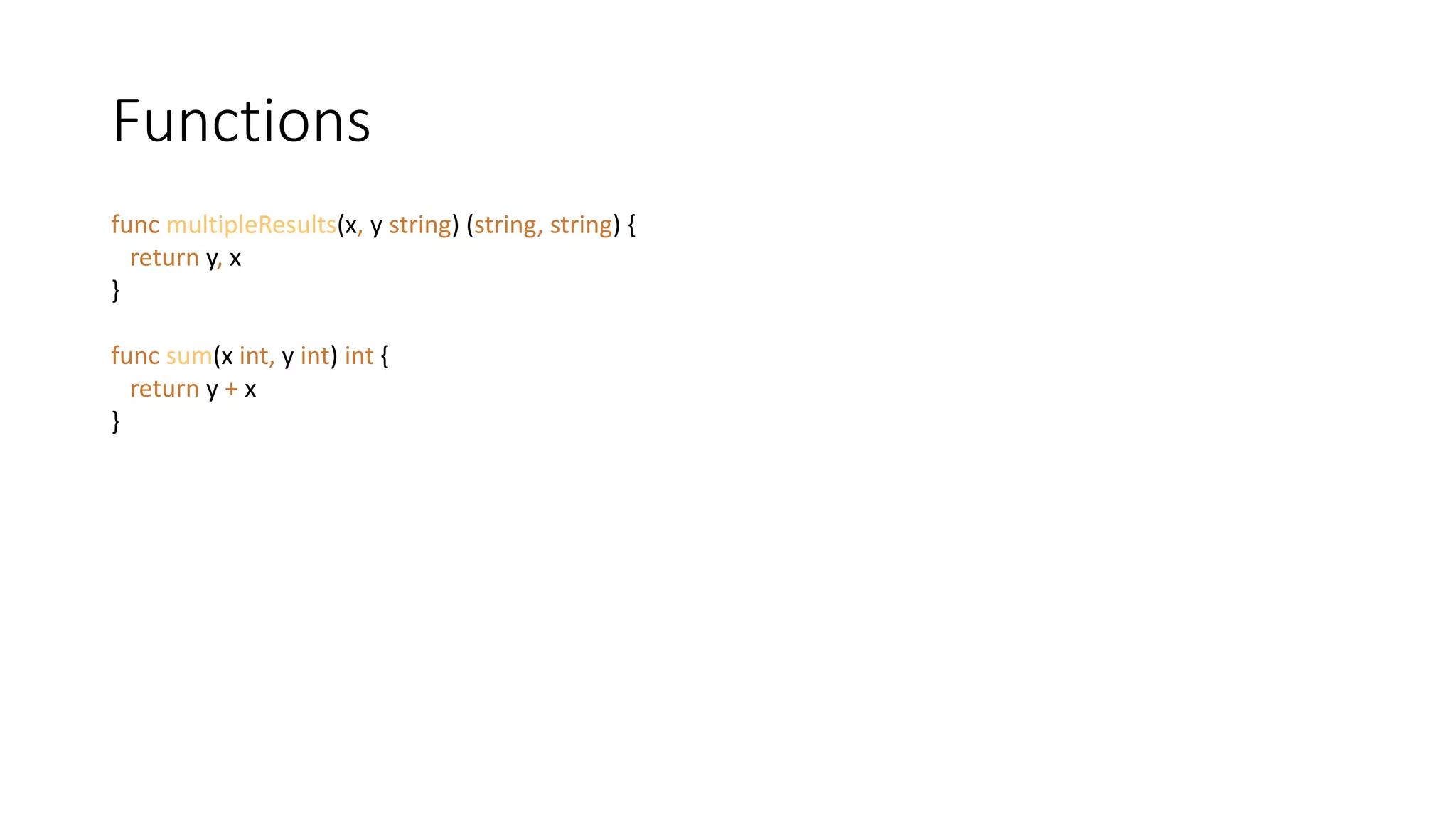 Functions
func multipleResults(x, y string) (string, string) {
return y, x
}
func sum(x int, y int) int {
return y + x
}
 