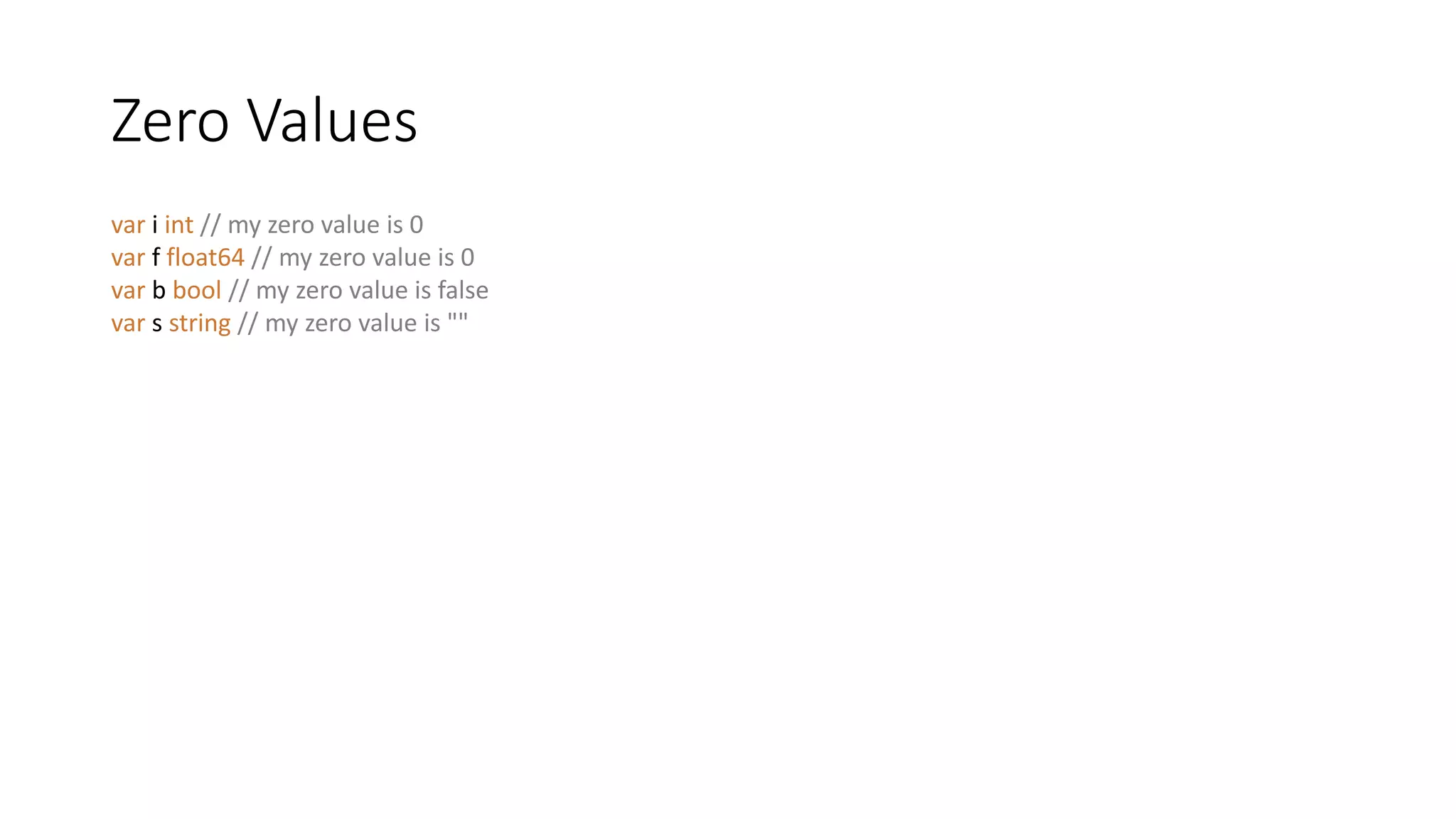 Zero Values
var i int // my zero value is 0
var f float64 // my zero value is 0
var b bool // my zero value is false
var s string // my zero value is ""
 