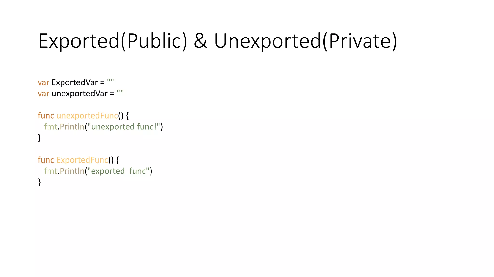 Exported(Public) & Unexported(Private)
var ExportedVar = ""
var unexportedVar = ""
func unexportedFunc() {
fmt.Println("unexported func!")
}
func ExportedFunc() {
fmt.Println("exported func")
}
 