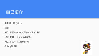 ⾃⼰紹介
中澤 優⼀郎 (はせ)
経歴
•2012/06~ AmebaスマートフォンPF
•2014/01~ 『タップル誕⽣』
•2015/12~ 『AbemaTV』
Golang歴 2年
 