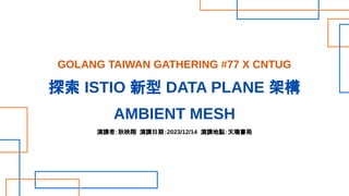 GOLANG TAIWAN GATHERING #77 X CNTUG
探索 ISTIO 新型 DATA PLANE 架構
AMBIENT MESH
演講者：耿映翔 演講日期：2023/12/14 演講地點：天瓏書局
 