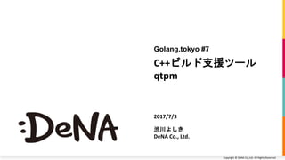 Copyright © DeNA Co.,Ltd. All Rights Reserved.
C++ビルド支援ツール
qtpm
Golang.tokyo #7
2017/7/3
渋川よしき
DeNA Co., Ltd.
 