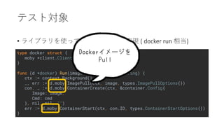 type docker struct {
moby *client.Client
}
func (d *docker) Run(image string, cmd ...string) {
ctx := context.Background()
_, err := d.moby.ImagePull(ctx, image, types.ImagePullOptions{})
con, _ := d.moby.ContainerCreate(ctx, &container.Config{
Image: image,
Cmd: cmd
}, nil, nil, "")
err := d.moby.ContainerStart(ctx, con.ID, types.ContainerStartOptions{})
}
• ( docker run )
 