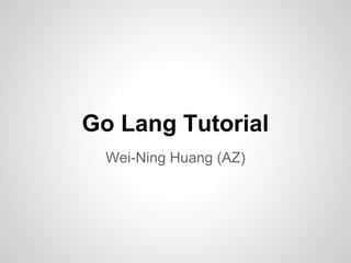 Go Lang Tutorial
Wei-Ning Huang (AZ)
 