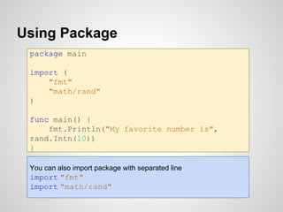 Using Package
package main
import (
"fmt"
"math/rand"
)
func main() {
fmt.Println("My favorite number is",
rand.Intn(10))
...
