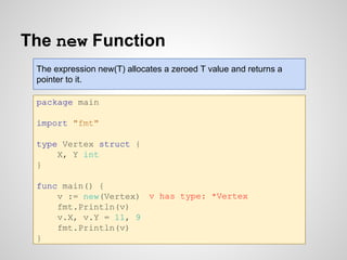 The new Function
package main
import "fmt"
type Vertex struct {
X, Y int
}
func main() {
v := new(Vertex)
fmt.Println(v)
v...