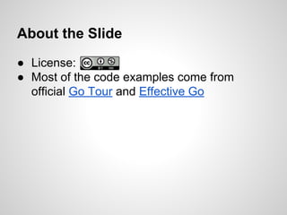About the Slide
● License:
● Most of the code examples come from
official Go Tour and Effective Go
 