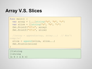 Array V.S. Slices
func main() {
var array = [...]string{"a", "b", "c"}
var slice = []string{"a", "b", "c"}
fmt.Printf("%Tn...