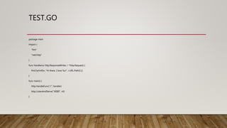 TEST.GO
package main
import (
"fmt"
"net/http"
)
func handler(w http.ResponseWriter, r *http.Request) {
fmt.Fprintf(w, "Hi there, I love %s!", r.URL.Path[1:])
}
func main() {
http.HandleFunc("/", handler)
http.ListenAndServe(":8080", nil)
}
 