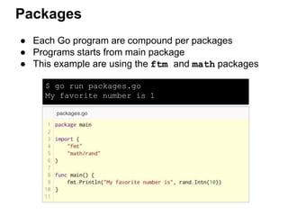 Packages
● Each Go program are compound per packages
● Programs starts from main package
● This example are using the ftm and math packages
$ go run packages.go
My favorite number is 1
 