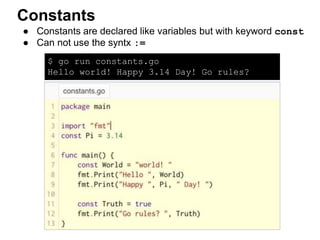 $ go run constants.go
Hello world! Happy 3.14 Day! Go rules?
● Constants are declared like variables but with keyword const
● Can not use the syntx :=
Constants
 