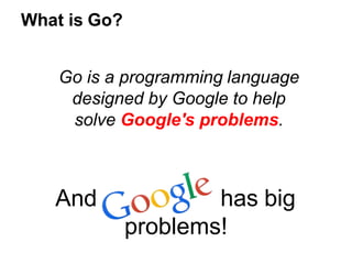 Go is a programming language
designed by Google to help
solve Google's problems.
What is Go?
And has big
problems!
 
