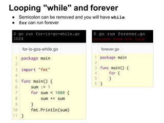$ go run for-is-go-while.go
1024
● Semicolon can be removed and you will have while
● for can run forever
Looping "while" and forever
$ go run forever.go
process took too long
 