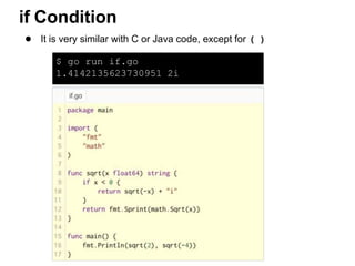 ● It is very similar with C or Java code, except for ( )
if Condition
$ go run if.go
1.4142135623730951 2i
 
