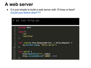 $ go run http.go
A web server
● It is just simple to build a web server with 15 lines or less!!
Could you belive that???
 