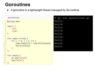 $ go run goroutines.go
hello
world
hello
world
hello
world
hello
world
hello
● A goroutine is a lightweight thread managed by Go runtime
Goroutines
 