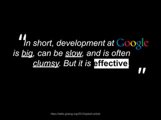 In short, development at
is big, can be slow, and is often
clumsy. But it is effective.
''
''
https://talks.golang.org/2012/splash.article
 