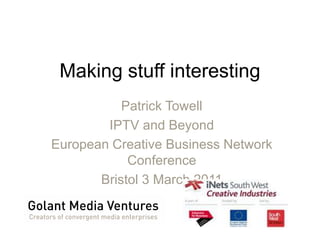 Making stuff interesting Patrick Towell IPTV and Beyond European Creative Business Network Conference Bristol 3 March 2011  