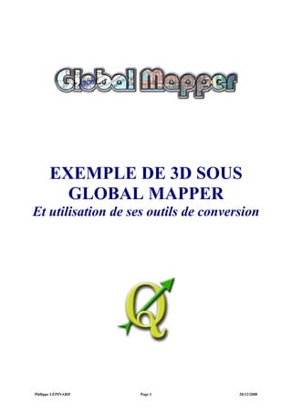 EXEMPLE DE 3D SOUS 
GLOBAL MAPPER 
Et utilisation de ses outils de conversion 
Philippe LÉPINARD Page 1 20/12/2008 
 