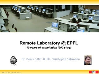 Remote Laboratory @ EPFL 10 years of exploitation (200 std/y) Dr. Denis Gillet  &  Dr. Christophe Salzmann MIT GOLC 7-8 Feb 2011 