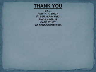 THANK YOU
BY. . .
ADITYA R. SINGH
5TH SEM. B.ARCH.(ID)
PIADS,NAGPUR
CASE STUDY
AT PONDECHERY-2013
 