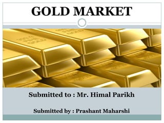 GOLD MARKET




Submitted to : Mr. Himal Parikh

 Submitted by : Prashant Maharshi
 