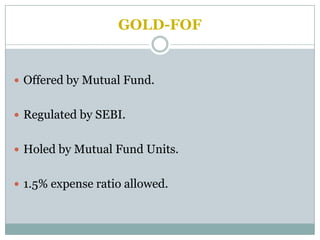 GOLD-FOF


 Offered by Mutual Fund.


 Regulated by SEBI.


 Holed by Mutual Fund Units.


 1.5% expense ratio allowed.
 
