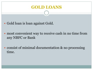 GOLD LOANS


 Gold loan is loan against Gold.


 most convenient way to receive cash in no time from
 any NBFC or Bank

 consist of minimal documentation & no processing
 time.
 