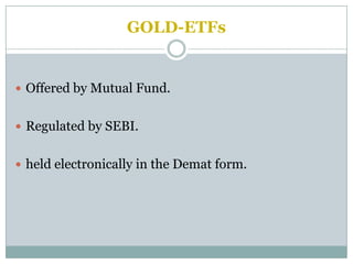 GOLD-ETFs


 Offered by Mutual Fund.


 Regulated by SEBI.


 held electronically in the Demat form.
 