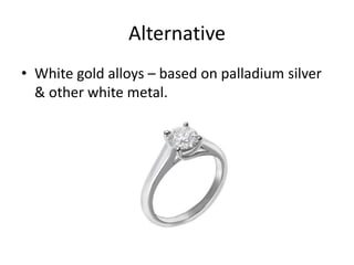 Alternative
• White gold alloys – based on palladium silver
& other white metal.
 