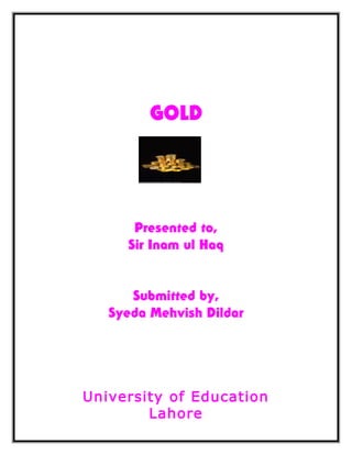 GOLD
Presented to,
Sir Inam ul Haq
Submitted by,
Syeda Mehvish Dildar
University of Education
Lahore
 