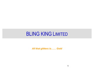 BLING KING LIMITED 
1 
All that glitters is…… Gold 
 